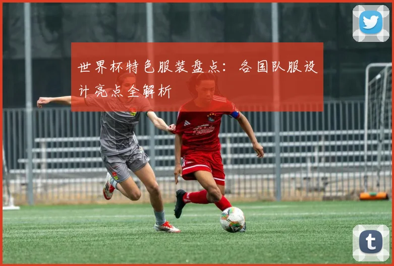 世界杯特色服装盘点：各国队服设计亮点全解析