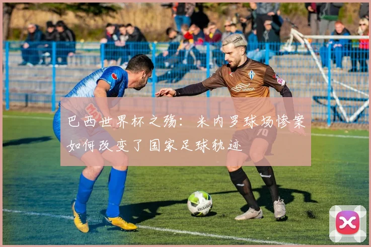 巴西世界杯之殇：米内罗球场惨案如何改变了国家足球轨迹