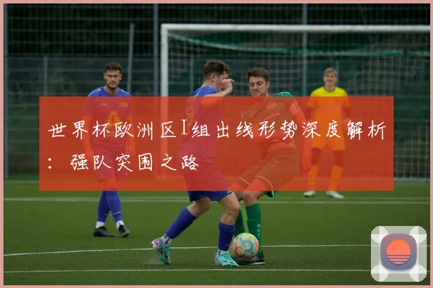 世界杯欧洲区I组出线形势深度解析：强队突围之路