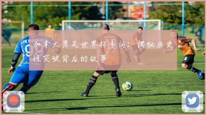 加拿大男足世界杯专访：揭秘历史性突破背后的故事